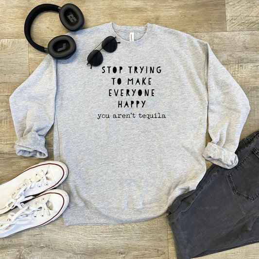 Stop Trying To Make Everyone Happy... You Aren't Tequila - Unisex Sweatshirt - Heather Gray or Dusty Blue